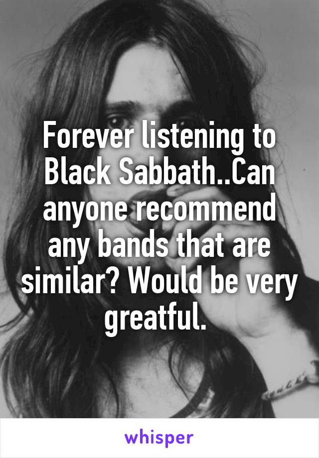 Forever listening to Black Sabbath..Can anyone recommend any bands that are similar? Would be very greatful. 