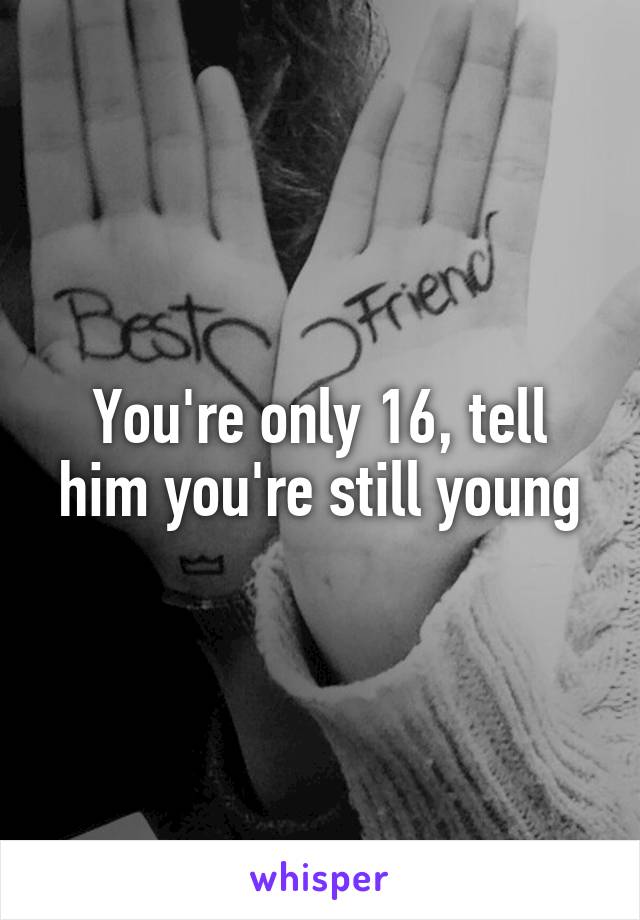 You're only 16, tell him you're still young