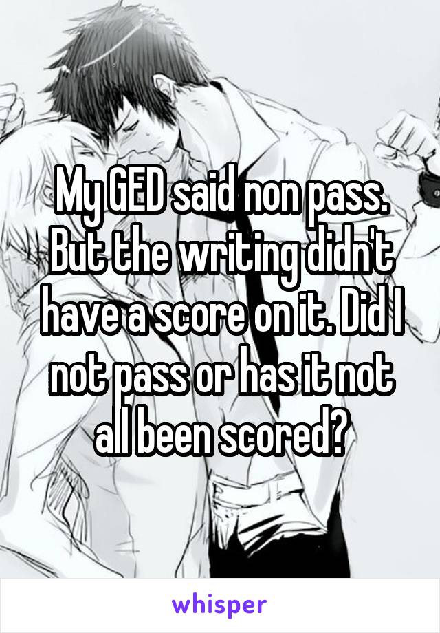 My GED said non pass. But the writing didn't have a score on it. Did I not pass or has it not all been scored?