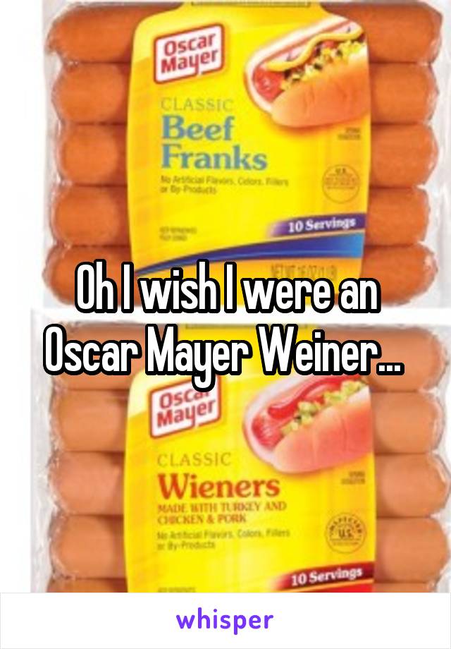 Oh I wish I were an Oscar Mayer Weiner... 