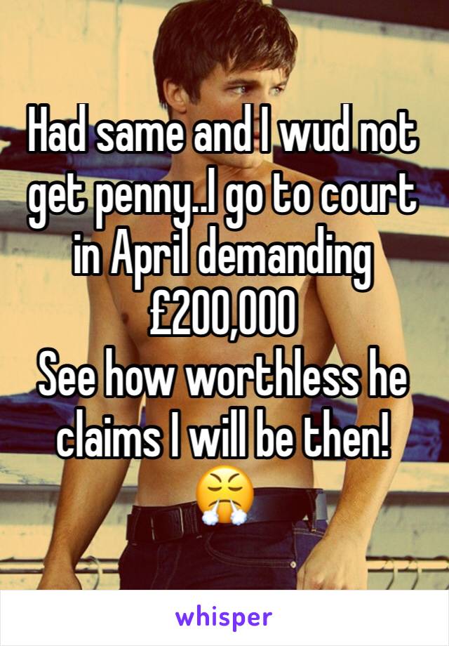 Had same and I wud not get penny..I go to court in April demanding £200,000
See how worthless he claims I will be then! 
😤