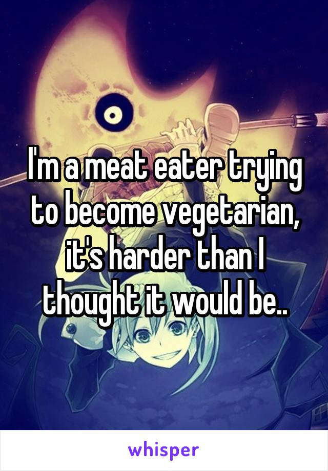 I'm a meat eater trying to become vegetarian, it's harder than I thought it would be..