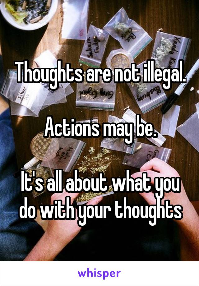 Thoughts are not illegal.

Actions may be.

It's all about what you do with your thoughts