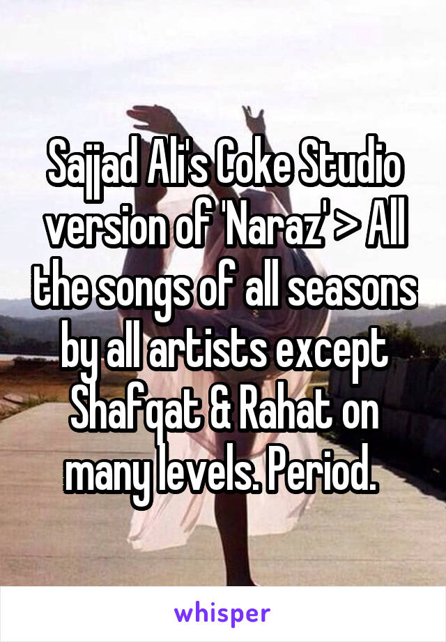 Sajjad Ali's Coke Studio version of 'Naraz' > All the songs of all seasons by all artists except Shafqat & Rahat on many levels. Period. 