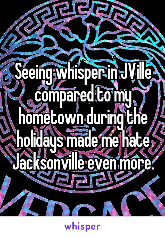 Seeing whisper in JVille compared to my hometown during the holidays made me hate Jacksonville even more.