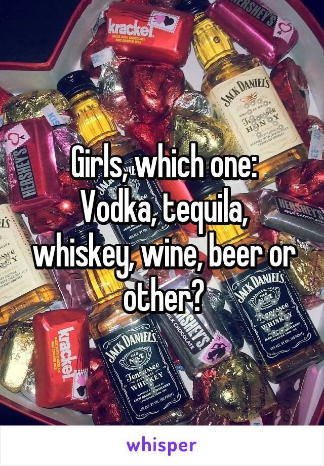 Girls, which one:
Vodka, tequila, whiskey, wine, beer or other?