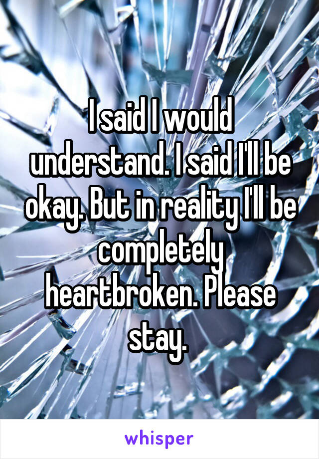 I said I would understand. I said I'll be okay. But in reality I'll be completely heartbroken. Please stay. 