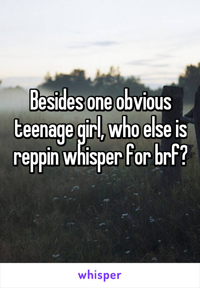 Besides one obvious teenage girl, who else is reppin whisper for brf?  