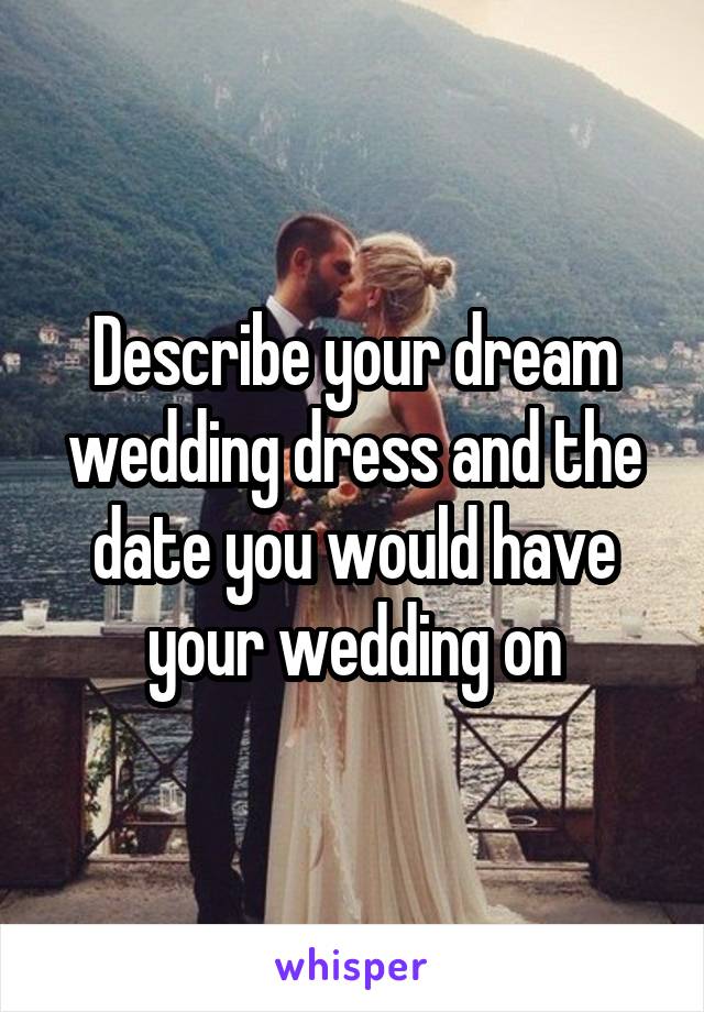 Describe your dream wedding dress and the date you would have your wedding on