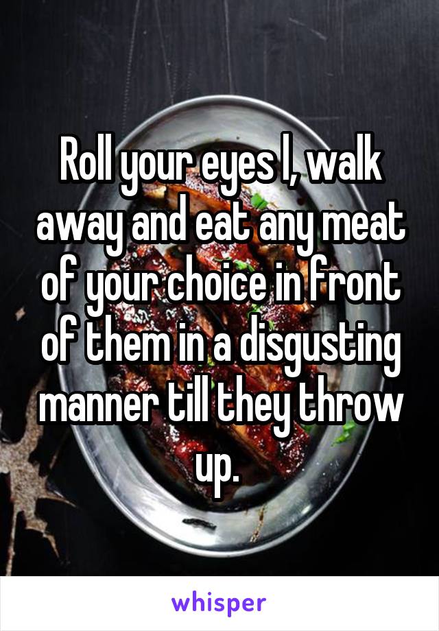 Roll your eyes l, walk away and eat any meat of your choice in front of them in a disgusting manner till they throw up. 