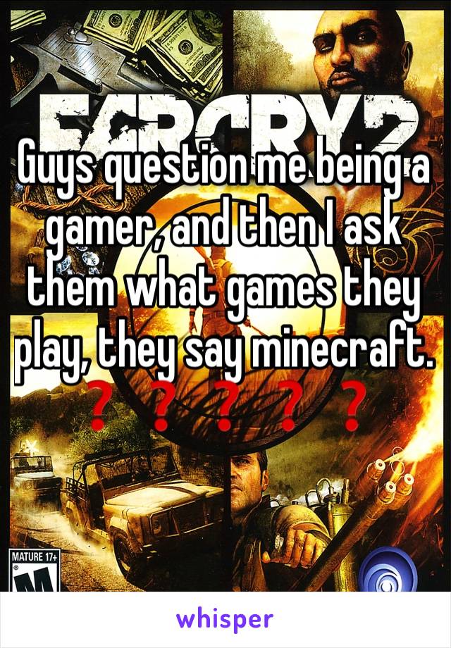 Guys question me being a gamer, and then I ask them what games they play, they say minecraft.
❓❓❓❓❓