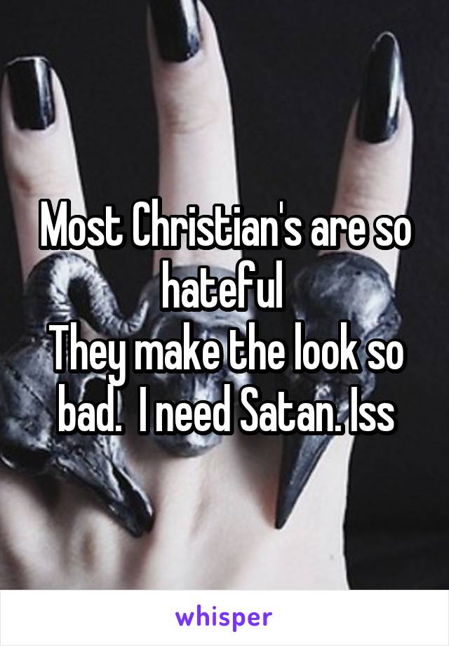 Most Christian's are so hateful 
They make the look so bad.  I need Satan. Iss