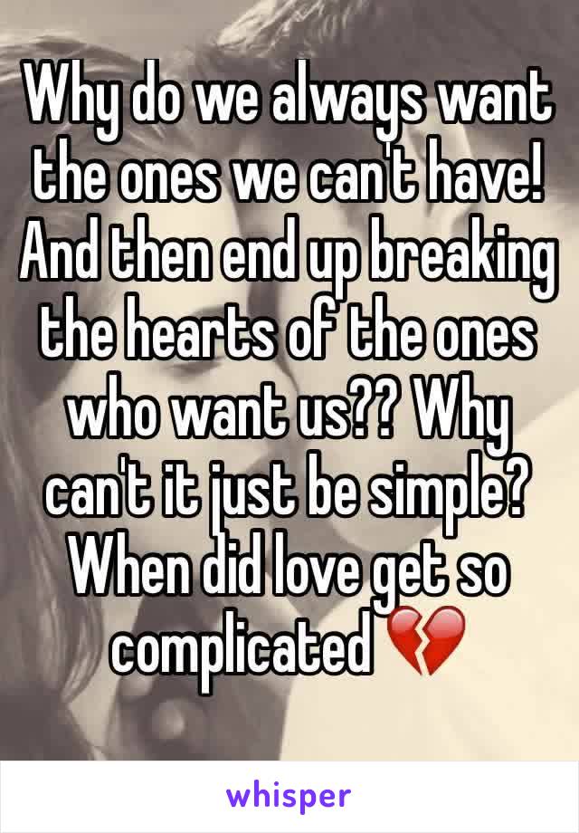 Why do we always want the ones we can't have! And then end up breaking the hearts of the ones who want us?? Why can't it just be simple? When did love get so complicated 💔