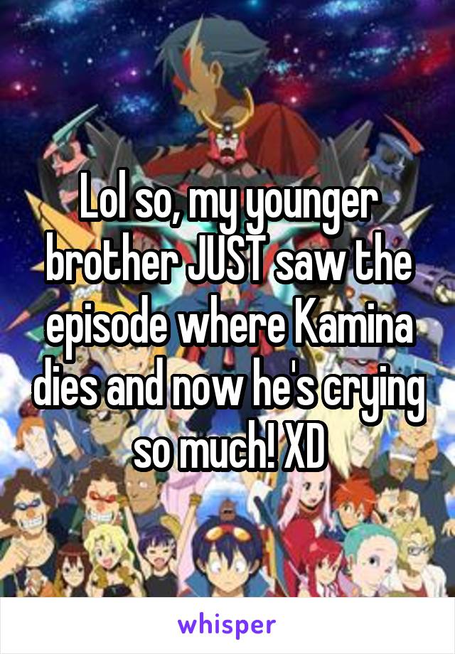 Lol so, my younger brother JUST saw the episode where Kamina dies and now he's crying so much! XD