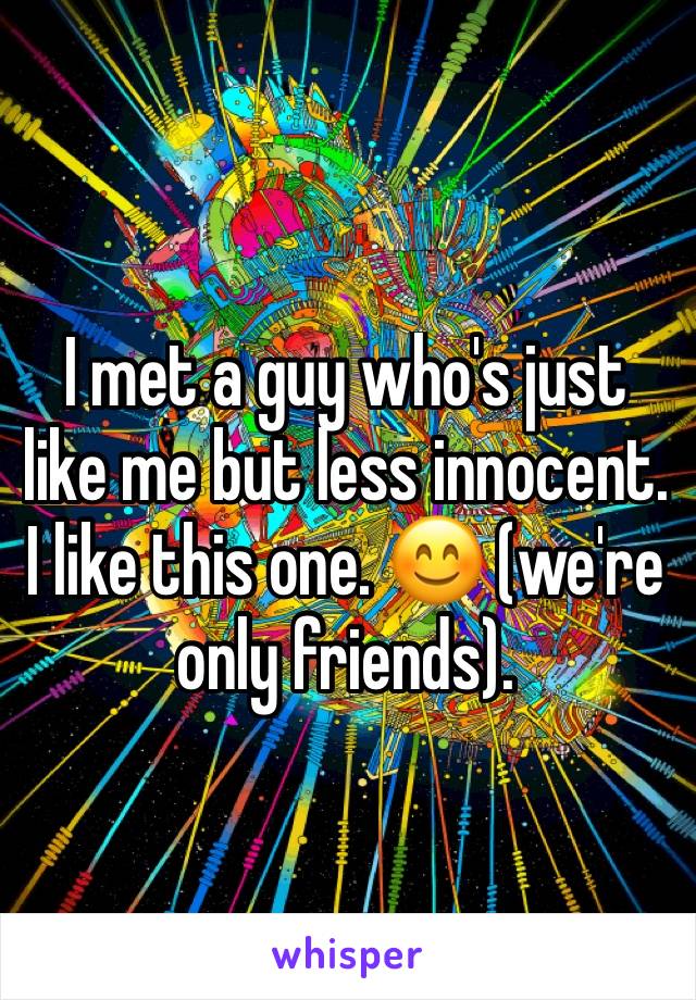 I met a guy who's just like me but less innocent. I like this one. 😊 (we're only friends).