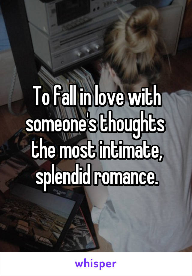 To fall in love with someone's thoughts  the most intimate, splendid romance.