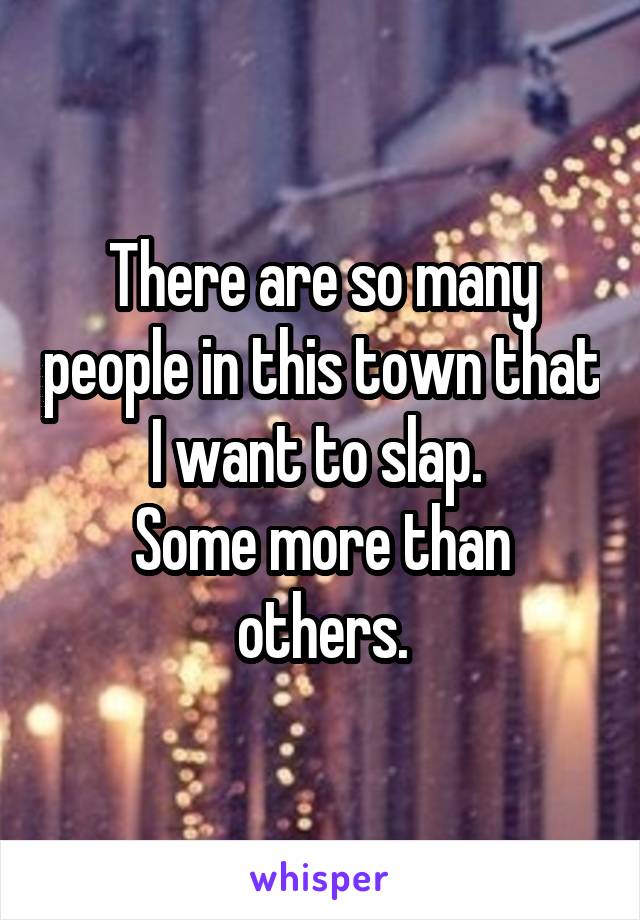 There are so many people in this town that I want to slap. 
Some more than others.