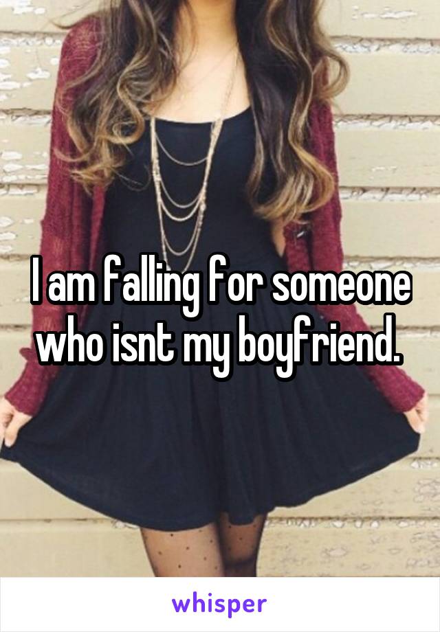 I am falling for someone who isnt my boyfriend. 