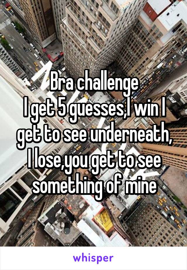 Bra challenge
I get 5 guesses,I win I get to see underneath,
I lose,you get to see something of mine