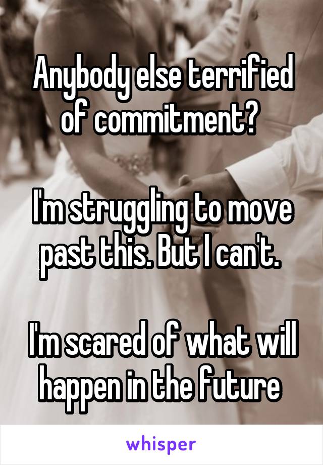 Anybody else terrified of commitment? 

I'm struggling to move past this. But I can't. 

I'm scared of what will happen in the future 