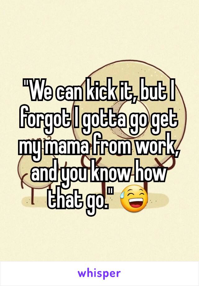 "We can kick it, but I forgot I gotta go get my mama from work, and you know how that go." 😅