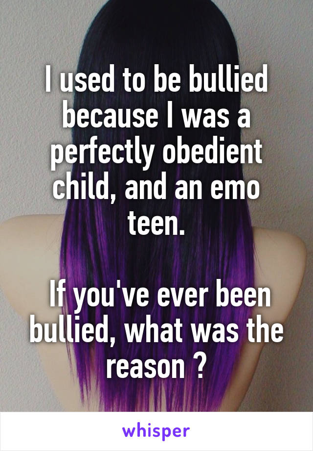 I used to be bullied because I was a perfectly obedient child, and an emo teen.

 If you've ever been bullied, what was the reason ?