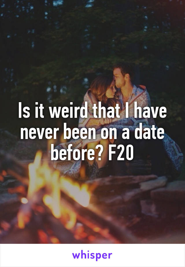 Is it weird that I have never been on a date before? F20