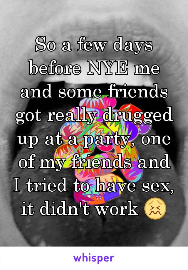 So a few days before NYE me and some friends got really drugged up at a party, one of my friends and I tried to have sex, it didn't work 😖