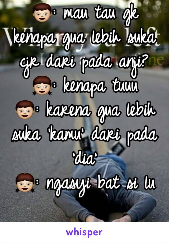 👦: mau tau gk kenapa gua lebih suka cjr dari pada anji?
👧: kenapa tuuu
👦: karena gua lebih suka 'kamu' dari pada 'dia'
👧: ngasyi bat si lu

ahay💕😂