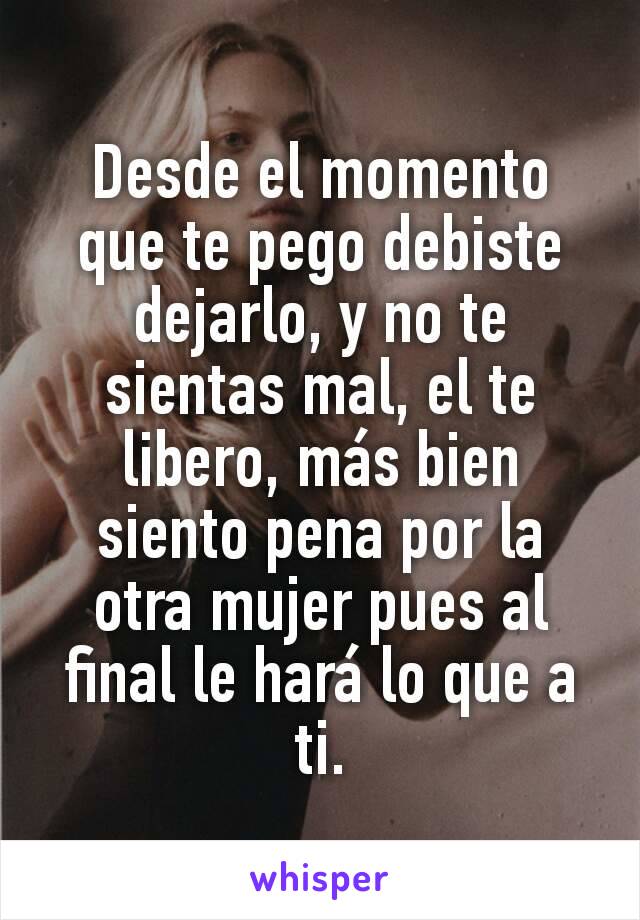 Desde el momento que te pego debiste dejarlo, y no te sientas mal, el te libero, más bien siento pena por la otra mujer pues al final le hará lo que a ti.