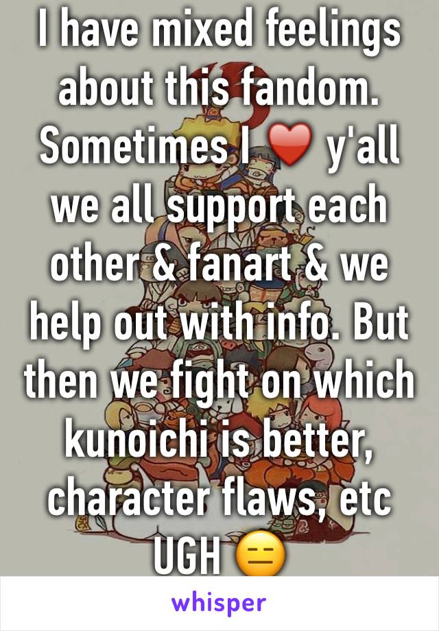 I have mixed feelings about this fandom. Sometimes I ♥️ y'all we all support each other & fanart & we help out with info. But then we fight on which kunoichi is better, character flaws, etc UGH 😑 