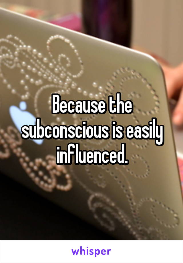 Because the subconscious is easily influenced.