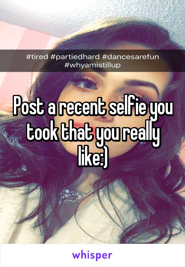 Post a recent selfie you took that you really like:)