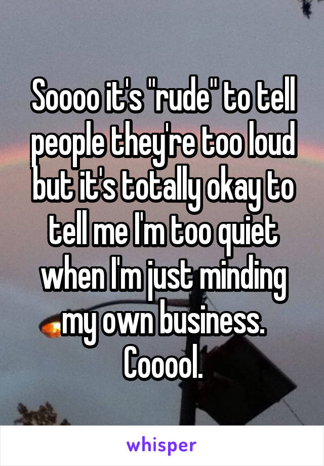 Soooo it's "rude" to tell people they're too loud but it's totally okay to tell me I'm too quiet when I'm just minding my own business. Cooool.