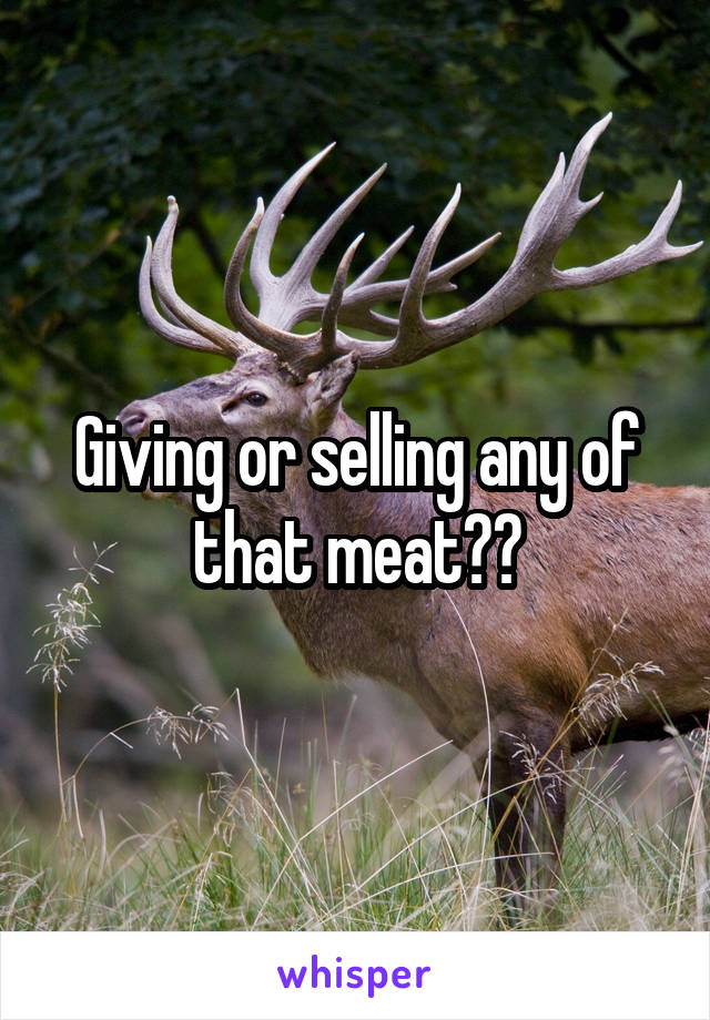 Giving or selling any of that meat??