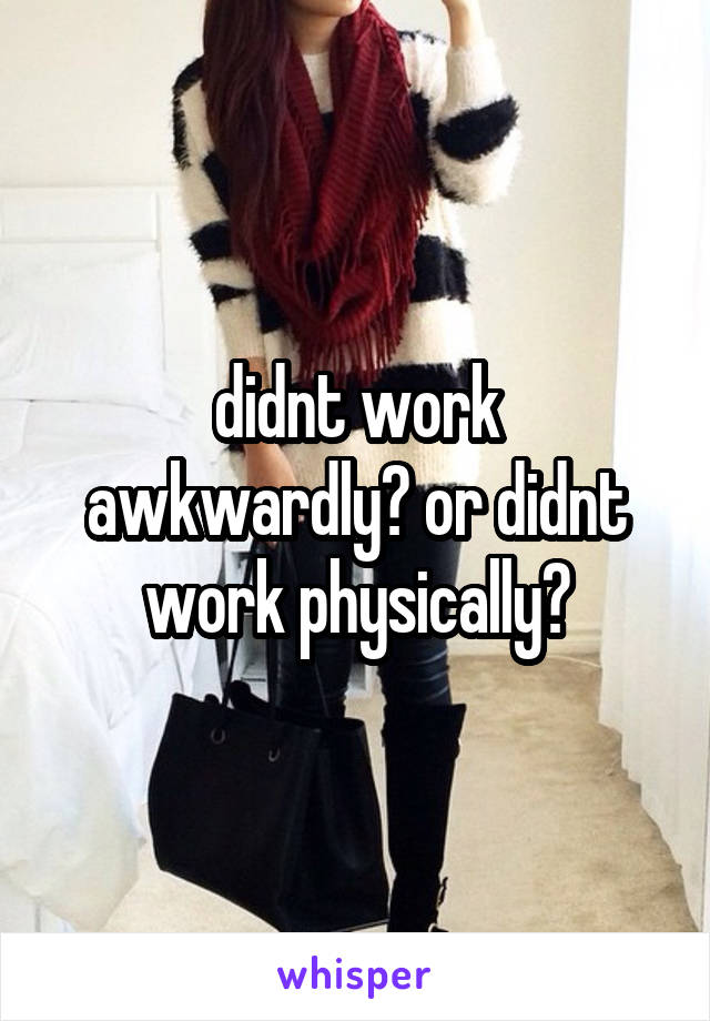 didnt work awkwardly? or didnt work physically?