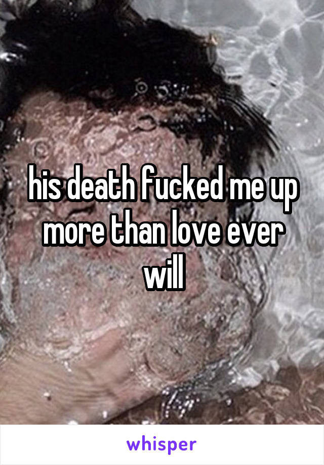 his death fucked me up more than love ever will