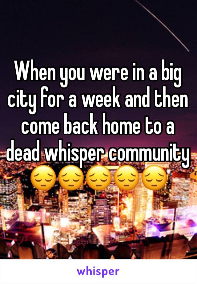 When you were in a big city for a week and then come back home to a dead whisper community 😔😔😔😔😔