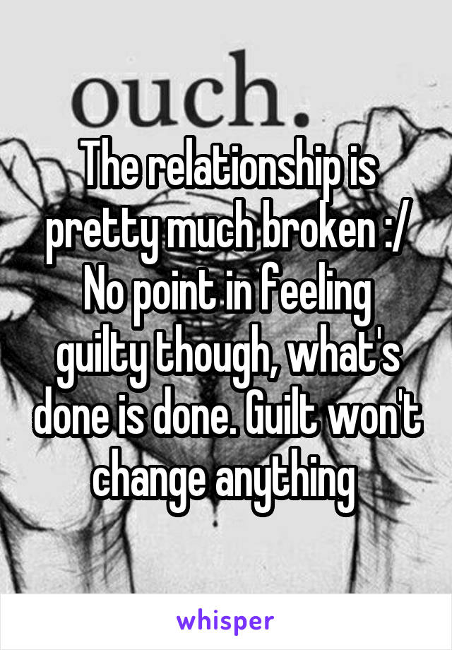 The relationship is pretty much broken :/
No point in feeling guilty though, what's done is done. Guilt won't change anything 