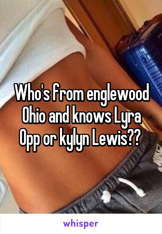 Who's from englewood Ohio and knows Lyra Opp or kylyn Lewis?? 