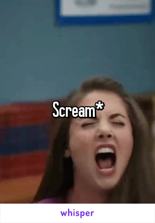 Scream*