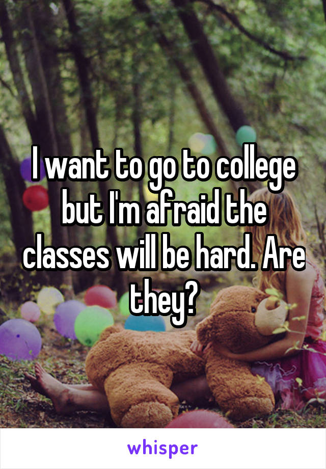 I want to go to college but I'm afraid the classes will be hard. Are they?