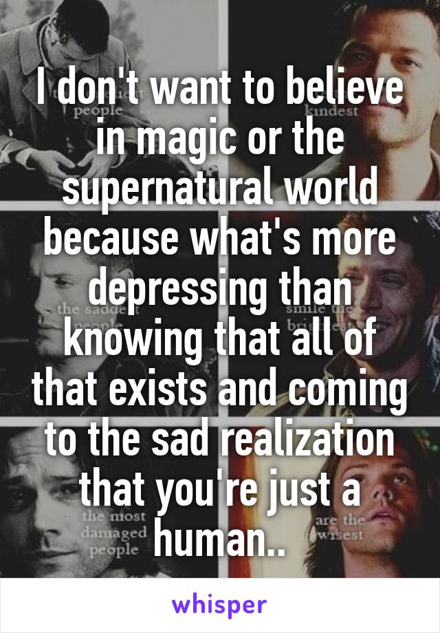 I don't want to believe in magic or the supernatural world because what's more depressing than knowing that all of that exists and coming to the sad realization that you're just a human..