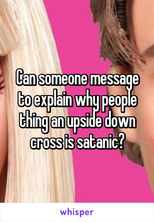 Can someone message to explain why people thing an upside down cross is satanic?