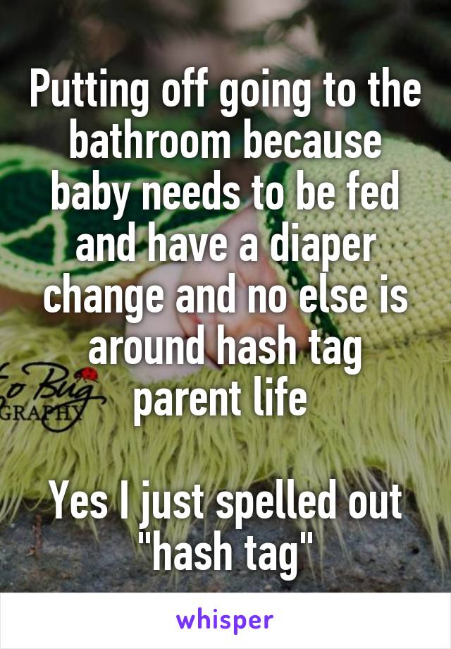 Putting off going to the bathroom because baby needs to be fed and have a diaper change and no else is around hash tag parent life 

Yes I just spelled out "hash tag"