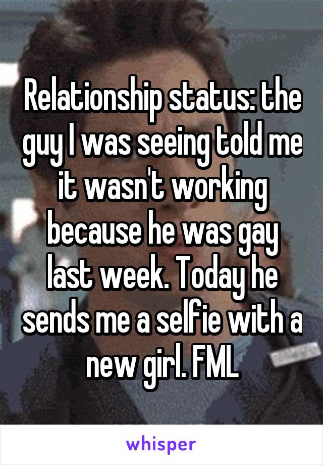 Relationship status: the guy I was seeing told me it wasn't working because he was gay last week. Today he sends me a selfie with a new girl. FML