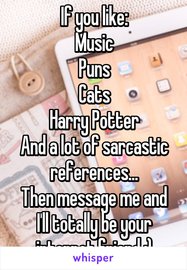 If you like:
Music
Puns
Cats
Harry Potter
And a lot of sarcastic references...
Then message me and I'll totally be your internet friend :)