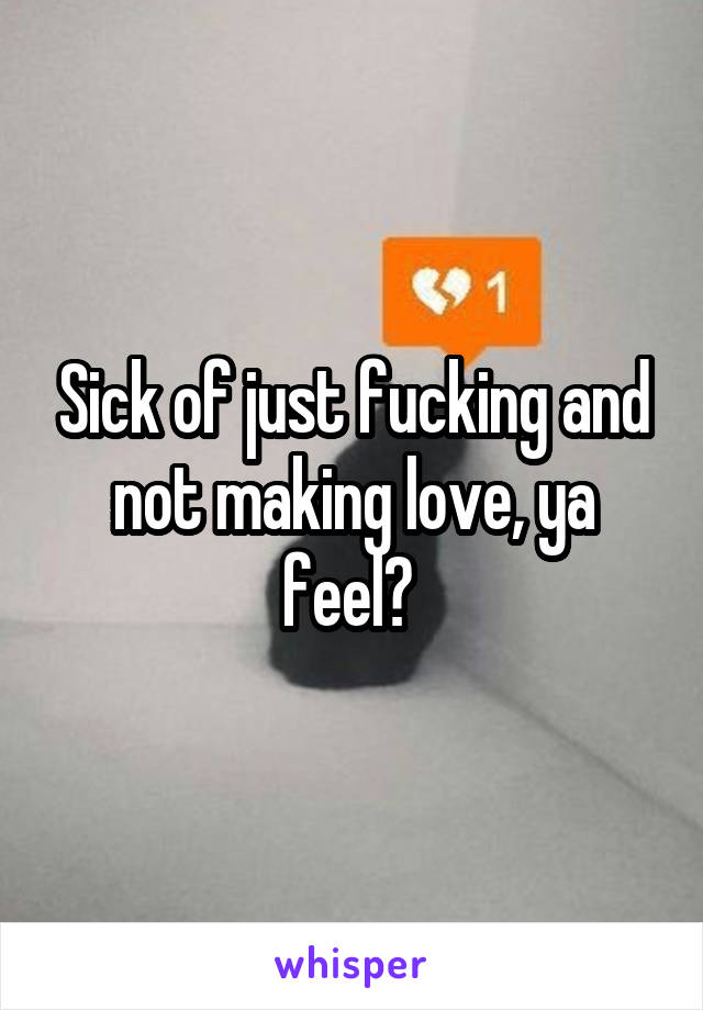 Sick of just fucking and not making love, ya feel? 