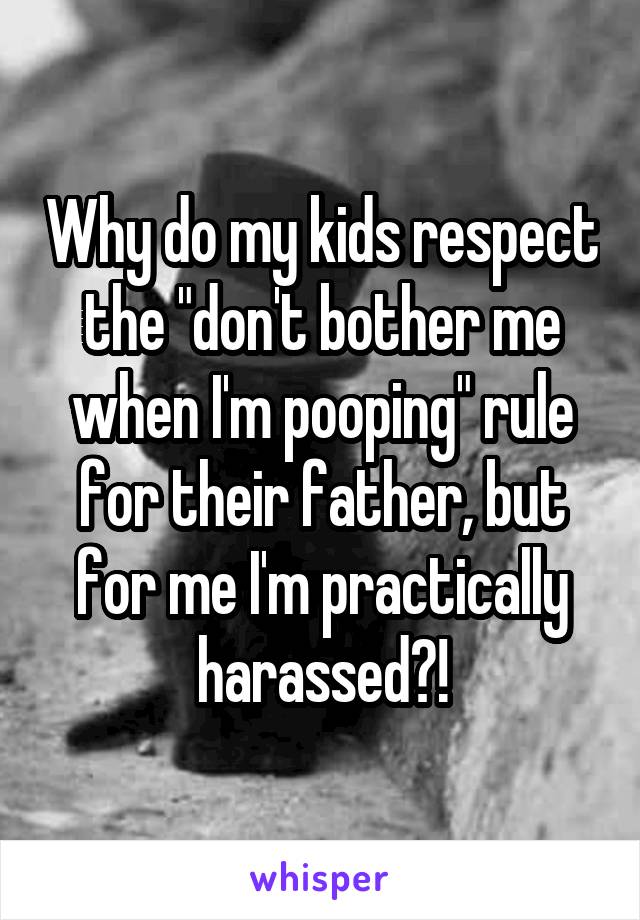 Why do my kids respect the "don't bother me when I'm pooping" rule for their father, but for me I'm practically harassed?!