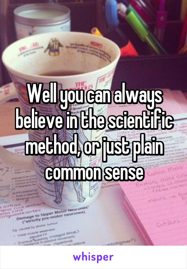 Well you can always believe in the scientific method, or just plain common sense